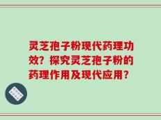 灵芝孢子粉现代药理功效？探究灵芝孢子粉的药理作用及现代应用？