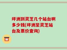 坪洲到灵芝几个站台啊多少钱(坪洲至灵芝站台及票价查询)