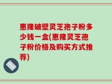 惠隆破壁灵芝孢子粉多少钱一盒(惠隆灵芝孢子粉价格及购买方式推荐)