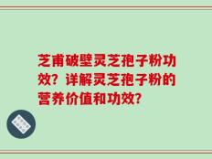 芝甫破壁灵芝孢子粉功效？详解灵芝孢子粉的营养价值和功效？