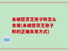 未破壁灵芝孢子粉怎么食用(未破壁灵芝孢子粉的正确食用方式)