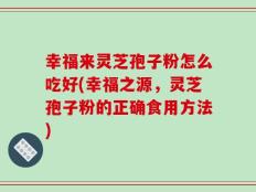 幸福来灵芝孢子粉怎么吃好(幸福之源，灵芝孢子粉的正确食用方法)