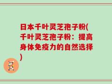 日本千叶灵芝孢子粉(千叶灵芝孢子粉：提高身体免疫力的自然选择)