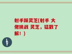 射手踩灵芝(射手 大佬挑战 灵芝，猛戳了解！)