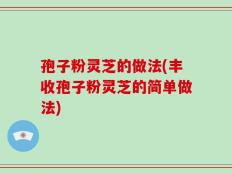孢子粉灵芝的做法(丰收孢子粉灵芝的简单做法)