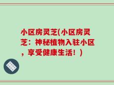 小区房灵芝(小区房灵芝：神秘植物入驻小区，享受健康生活！)