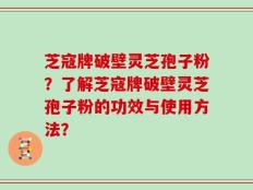 芝寇牌破壁灵芝孢子粉？了解芝寇牌破壁灵芝孢子粉的功效与使用方法？