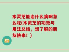 木灵芝能治什么病啊怎么吃(木灵芝的功效与用法总结，想了解的朋友快来！)