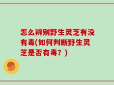 怎么辨别野生灵芝有没有毒(如何判断野生灵芝是否有毒？)