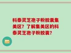 科泰灵芝孢子粉胶囊集美区？了解集美区的科泰灵芝孢子粉胶囊？