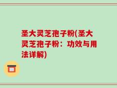 圣大灵芝孢子粉(圣大灵芝孢子粉：功效与用法详解)