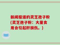 新闻报道的灵芝孢子粉(灵芝孢子粉：大量食用会引起肝损伤。)