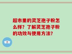 超市里的灵芝孢子粉怎么样？了解灵芝孢子粉的功效与使用方法？