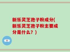 新乐灵芝孢子粉成分(新乐灵芝孢子粉主要成分是什么？)
