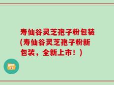 寿仙谷灵芝孢子粉包装(寿仙谷灵芝孢子粉新包装，全新上市！)