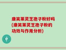 康笑莱灵芝孢子粉好吗(康笑莱灵芝孢子粉的功效与作用分析)