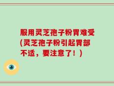 服用灵芝孢子粉胃难受(灵芝孢子粉引起胃部不适，要注意了！)
