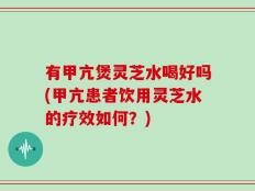有甲亢煲灵芝水喝好吗(甲亢患者饮用灵芝水的疗效如何？)