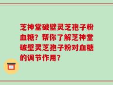 芝神堂破壁灵芝孢子粉血糖？帮你了解芝神堂破壁灵芝孢子粉对血糖的调节作用？
