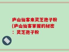 庐山仙客来灵芝孢子粉(庐山仙客掌握的秘密：灵芝孢子粉