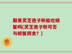 服用灵芝孢子粉能吃螃蟹吗(灵芝孢子粉可否与螃蟹同食？)