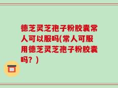德芝灵芝孢子粉胶囊常人可以服吗(常人可服用德芝灵芝孢子粉胶囊吗？)