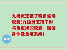九极灵芝孢子粉角鲨烯胶囊(九极灵芝孢子粉与角鲨烯的胶囊，强健身体及免疫系统)
