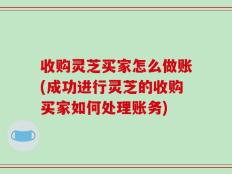 收购灵芝买家怎么做账(成功进行灵芝的收购买家如何处理账务)