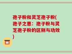 孢子粉和灵芝孢子粉(孢子之惠：孢子粉与灵芝孢子粉的区别与功效)
