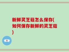 新鲜灵芝菇怎么保存(如何保存新鲜的灵芝菇)