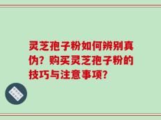 灵芝孢子粉如何辨别真伪？购买灵芝孢子粉的技巧与注意事项？