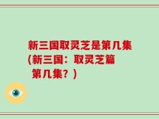新三国取灵芝是第几集(新三国：取灵芝篇  第几集？)
