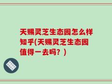 天赐灵芝生态园怎么样知乎(天赐灵芝生态园值得一去吗？)