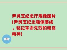 尹灵芝纪念厅雕像图片(尹灵芝纪念雕像落成，铭记革命先烈的崇高精神)
