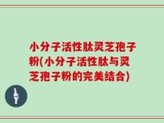 小分子活性肽灵芝孢子粉(小分子活性肽与灵芝孢子粉的完美结合)