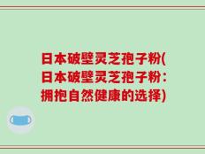 日本破壁灵芝孢子粉(日本破壁灵芝孢子粉：拥抱自然健康的选择)