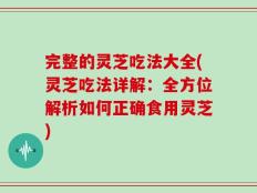完整的灵芝吃法大全(灵芝吃法详解：全方位解析如何正确食用灵芝)