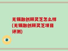 无锡融创顾灵芝怎么样(无锡融创顾灵芝项目评测)