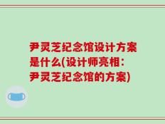 尹灵芝纪念馆设计方案是什么(设计师亮相：尹灵芝纪念馆的方案)