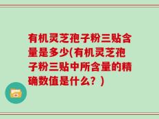有机灵芝孢子粉三贴含量是多少(有机灵芝孢子粉三贴中所含量的精确数值是什么？)
