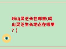 崂山灵芝长在哪里(崂山灵芝生长地点在哪里？)