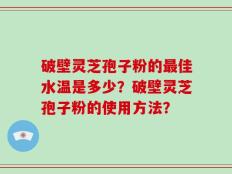 破壁灵芝孢子粉的最佳水温是多少？破壁灵芝孢子粉的使用方法？