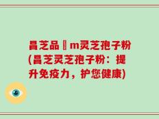 昌芝品丅m灵芝孢子粉(昌芝灵芝孢子粉：提升免疫力，护您健康)