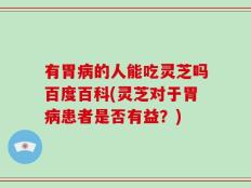 有胃病的人能吃灵芝吗百度百科(灵芝对于胃病患者是否有益？)