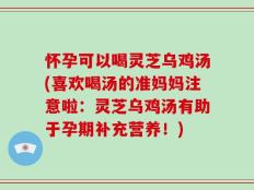 怀孕可以喝灵芝乌鸡汤(喜欢喝汤的准妈妈注意啦：灵芝乌鸡汤有助于孕期补充营养！)