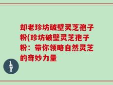 却老珍坊破壁灵芝孢子粉(珍坊破壁灵芝孢子粉：带你领略自然灵芝的奇妙力量