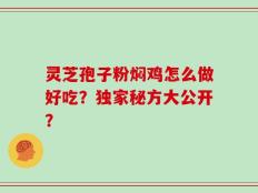 灵芝孢子粉焖鸡怎么做好吃？独家秘方大公开？