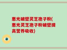 惠光破壁灵芝孢子粉(惠光灵芝孢子粉破壁提高营养吸收)