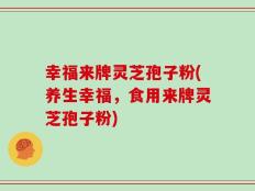 幸福来牌灵芝孢子粉(养生幸福，食用来牌灵芝孢子粉)