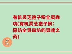 有机灵芝孢子粉全灵森坊(有机灵芝孢子粉：探访全灵森坊的灵魂之药)